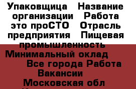 Упаковщица › Название организации ­ Работа-это проСТО › Отрасль предприятия ­ Пищевая промышленность › Минимальный оклад ­ 20 000 - Все города Работа » Вакансии   . Московская обл.,Красноармейск г.